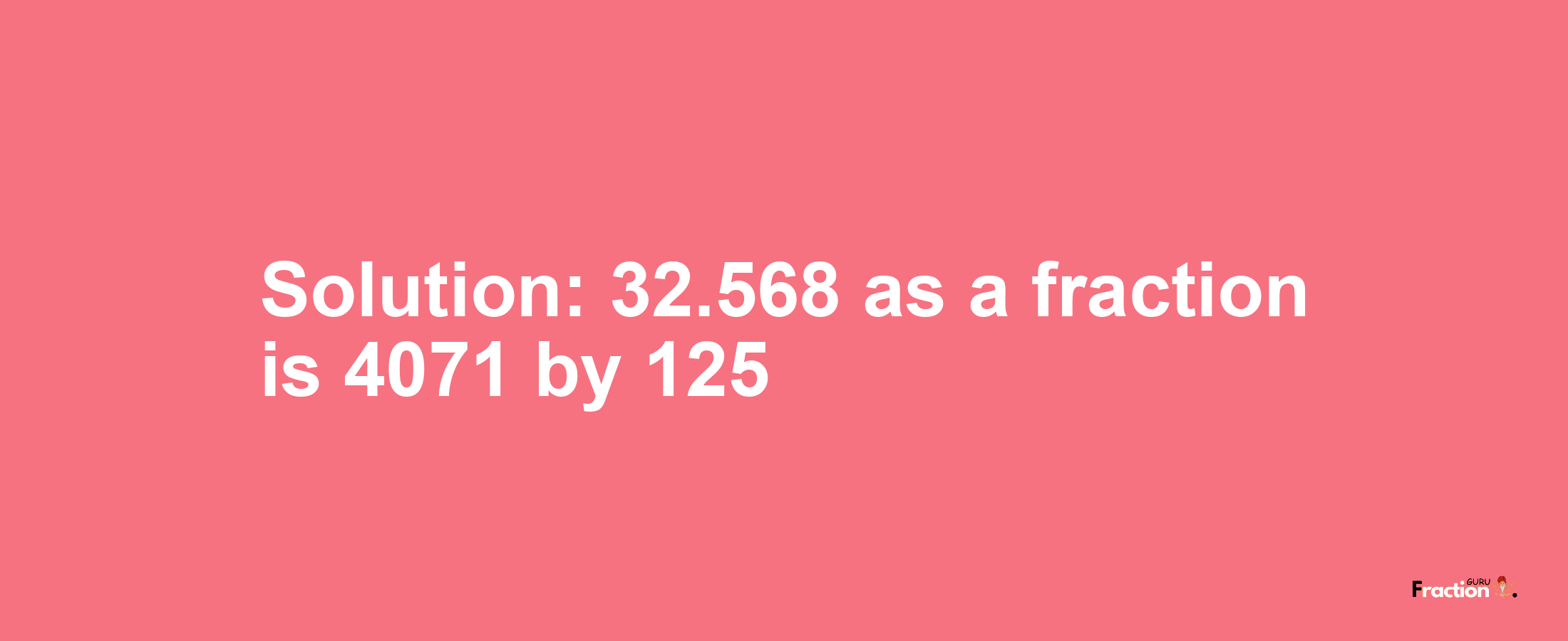 Solution:32.568 as a fraction is 4071/125